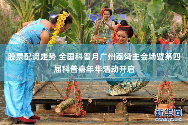 股票配资走势 全国科普月广州荔湾主会场暨第四届科普嘉年华活动开启