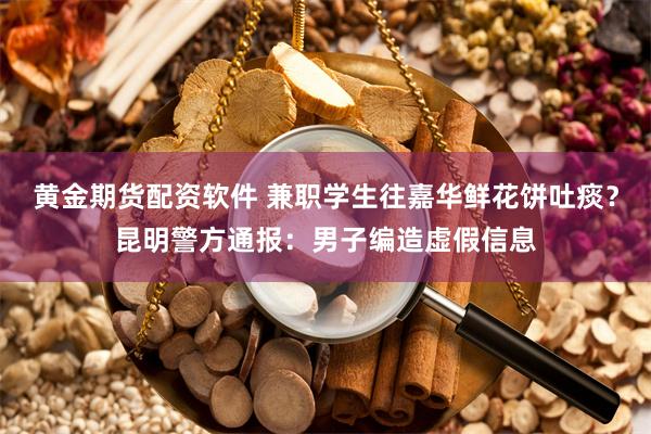 黄金期货配资软件 兼职学生往嘉华鲜花饼吐痰？昆明警方通报：男子编造虚假信息