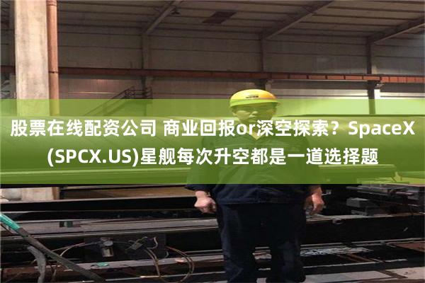 股票在线配资公司 商业回报or深空探索？SpaceX(SPCX.US)星舰每次升空都是一道选择题