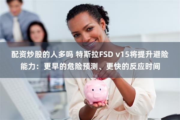 配资炒股的人多吗 特斯拉FSD v15将提升避险能力：更早的危险预测、更快的反应时间