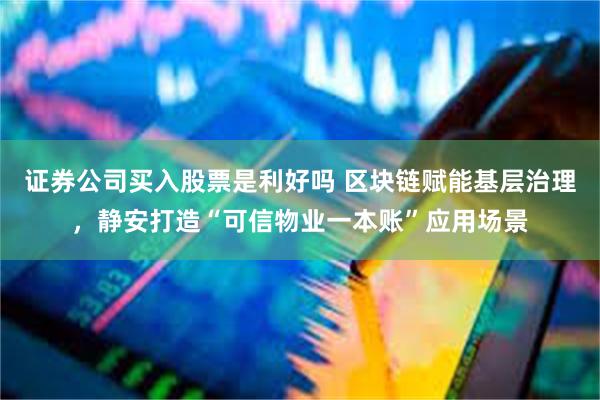 证券公司买入股票是利好吗 区块链赋能基层治理，静安打造“可信物业一本账”应用场景
