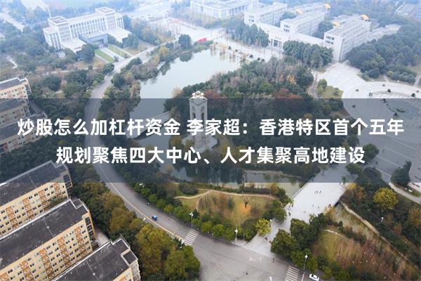 炒股怎么加杠杆资金 李家超：香港特区首个五年规划聚焦四大中心、人才集聚高地建设
