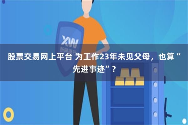 股票交易网上平台 为工作23年未见父母，也算“先进事迹”？