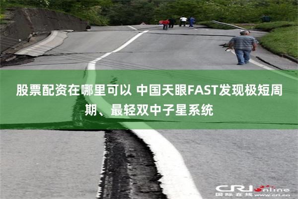 股票配资在哪里可以 中国天眼FAST发现极短周期、最轻双中子星系统