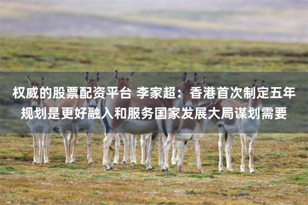 权威的股票配资平台 李家超：香港首次制定五年规划是更好融入和服务国家发展大局谋划需要