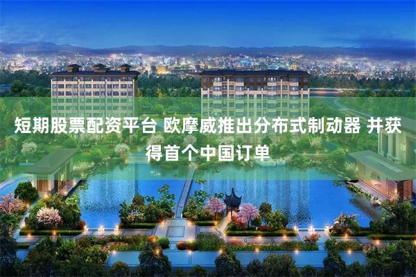 短期股票配资平台 欧摩威推出分布式制动器 并获得首个中国订单