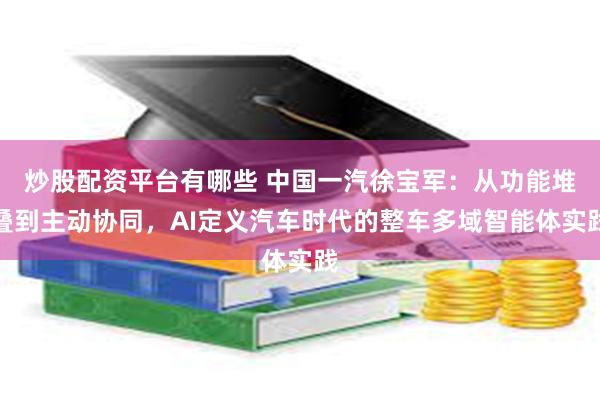 炒股配资平台有哪些 中国一汽徐宝军：从功能堆叠到主动协同，AI定义汽车时代的整车多域智能体实践