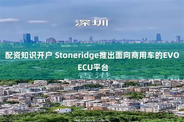配资知识开户 Stoneridge推出面向商用车的EVO ECU平台