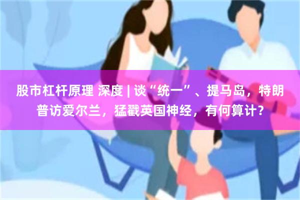 股市杠杆原理 深度 | 谈“统一”、提马岛，特朗普访爱尔兰，猛戳英国神经，有何算计？