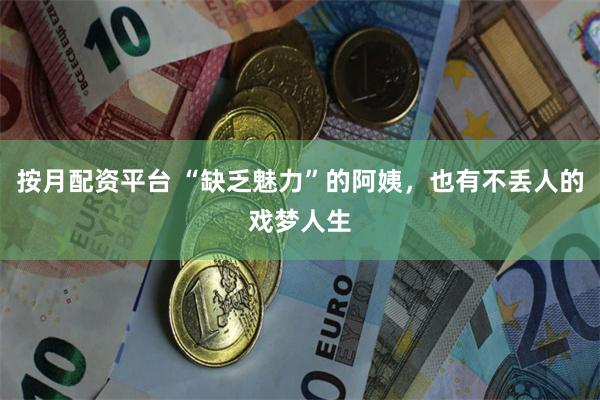 按月配资平台 “缺乏魅力”的阿姨，也有不丢人的戏梦人生