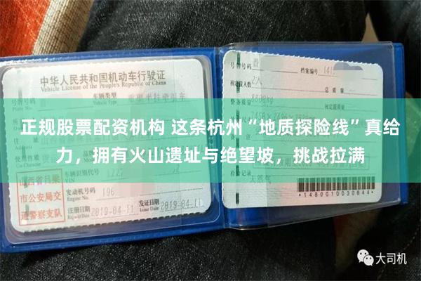 正规股票配资机构 这条杭州“地质探险线”真给力，拥有火山遗址与绝望坡，挑战拉满