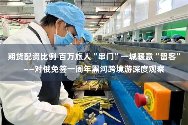 期货配资比例 百万旅人“串门”一城暖意“留客”——对俄免签一周年黑河跨境游深度观察