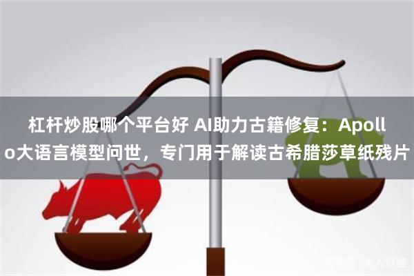 杠杆炒股哪个平台好 AI助力古籍修复：Apollo大语言模型问世，专门用于解读古希腊莎草纸残片