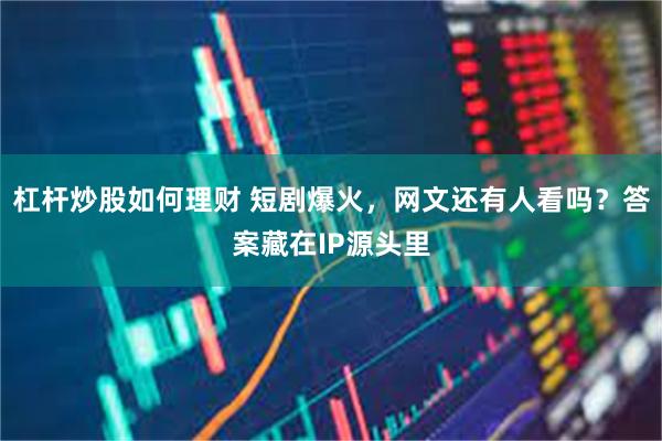 杠杆炒股如何理财 短剧爆火，网文还有人看吗？答案藏在IP源头里