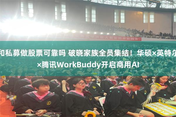 和私募做股票可靠吗 破晓家族全员集结！华硕×英特尔×腾讯WorkBuddy开启商用AI