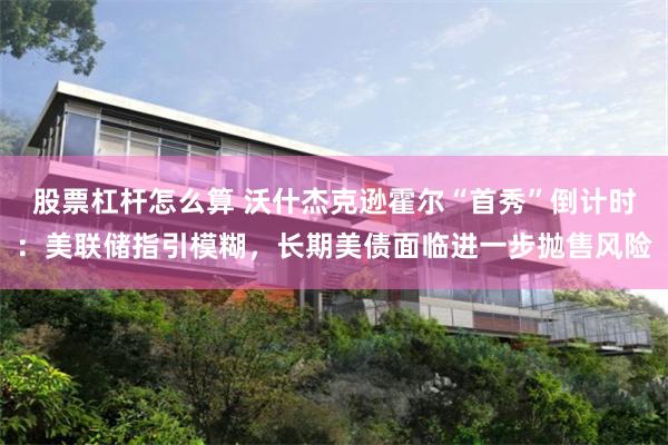 股票杠杆怎么算 沃什杰克逊霍尔“首秀”倒计时：美联储指引模糊，长期美债面临进一步抛售风险
