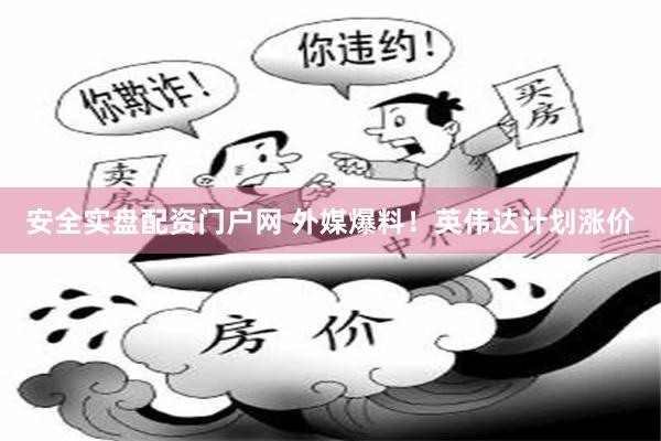 安全实盘配资门户网 外媒爆料！英伟达计划涨价