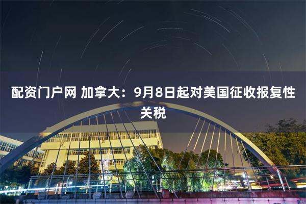 配资门户网 加拿大：9月8日起对美国征收报复性关税