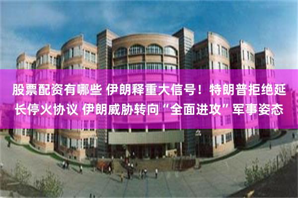 股票配资有哪些 伊朗释重大信号！特朗普拒绝延长停火协议 伊朗威胁转向“全面进攻”军事姿态