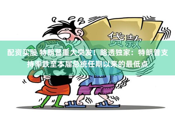 配资买股 特朗普重大突发！路透独家：特朗普支持率跌至本届总统任期以来的最低点
