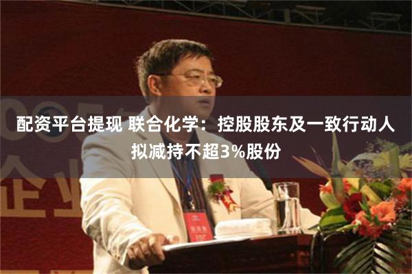 配资平台提现 联合化学：控股股东及一致行动人拟减持不超3%股份