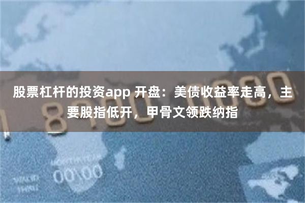股票杠杆的投资app 开盘：美债收益率走高，主要股指低开，甲骨文领跌纳指