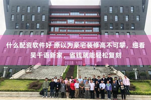 什么配资软件好 原以为豪宅装修高不可攀，细看吴千语新家，省钱就能轻松复刻