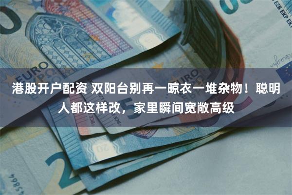 港股开户配资 双阳台别再一晾衣一堆杂物！聪明人都这样改，家里瞬间宽敞高级