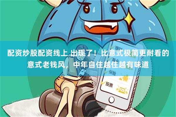 配资炒股配资线上 出现了！比意式极简更耐看的意式老钱风，中年自住越住越有味道