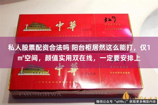 私人股票配资合法吗 阳台柜居然这么能打，仅1㎡空间，颜值实用双在线，一定要安排上