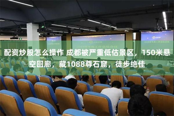 配资炒股怎么操作 成都被严重低估景区，150米悬空回廊，藏1088尊石窟，徒步绝佳