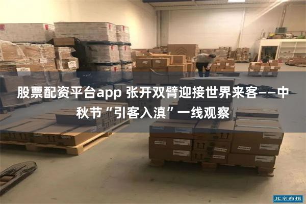 股票配资平台app 张开双臂迎接世界来客——中秋节“引客入滇”一线观察