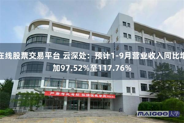 在线股票交易平台 云深处:预计1-9月营业收入同比增加97.52%至117.76%