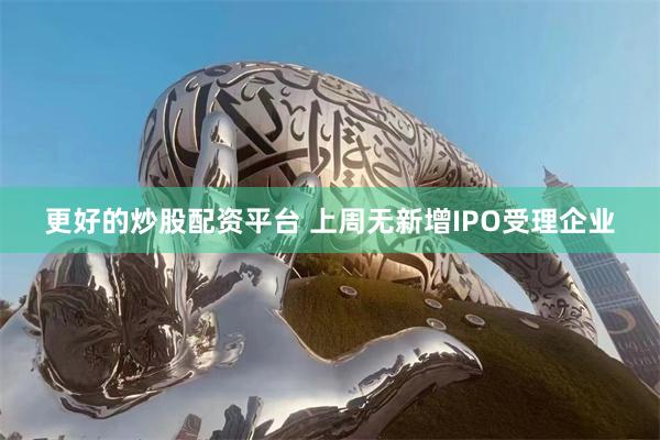 更好的炒股配资平台 上周无新增IPO受理企业