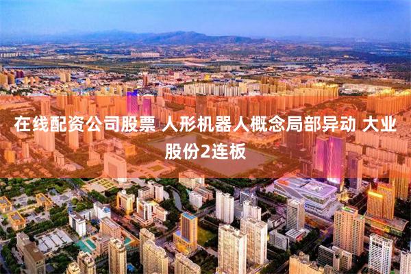 在线配资公司股票 人形机器人概念局部异动 大业股份2连板
