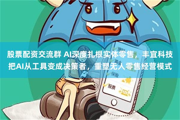 股票配资交流群 AI深度扎根实体零售，丰宜科技把AI从工具变成决策者，重塑无人零售经营模式