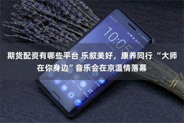 期货配资有哪些平台 乐叙美好,康养同行 “大师在你身边”音乐会在京温情落幕