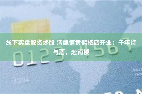 线下实盘配资炒股 清酿馆黄鹤楼店开业：千年诗与酒，赴南楼