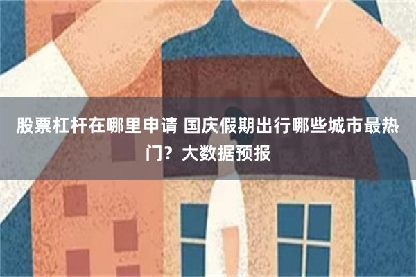 股票杠杆在哪里申请 国庆假期出行哪些城市最热门？大数据预报