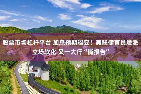 股票市场杠杆平台 加息预期骤变！美联储官员鹰派立场软化 又一大行“撕报告”