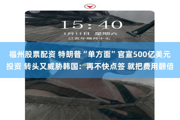 福州股票配资 特朗普“单方面”官宣500亿美元投资 转头又威胁韩国：再不快点签 就把费用翻倍