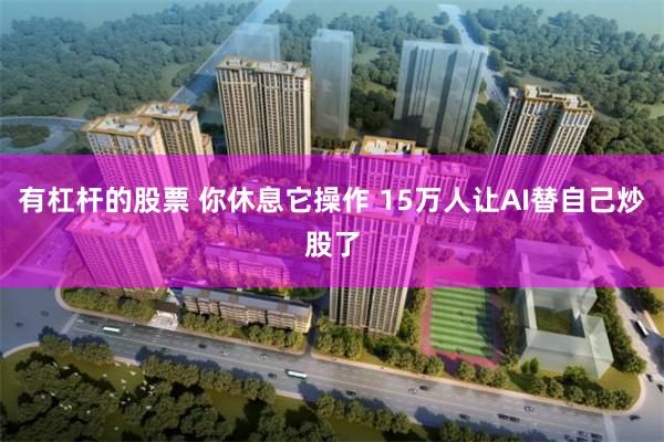 有杠杆的股票 你休息它操作 15万人让AI替自己炒股了