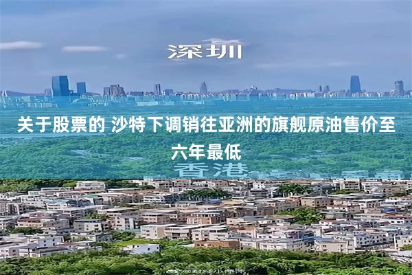 关于股票的 沙特下调销往亚洲的旗舰原油售价至六年最低
