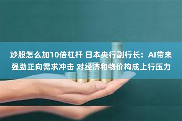 炒股怎么加10倍杠杆 日本央行副行长：AI带来强劲正向需求冲击 对经济和物价构成上行压力