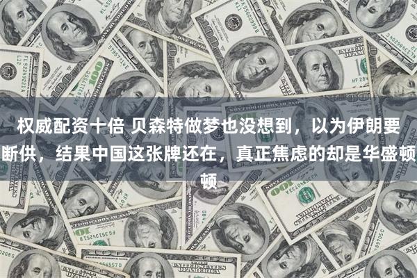 权威配资十倍 贝森特做梦也没想到，以为伊朗要断供，结果中国这张牌还在，真正焦虑的却是华盛顿