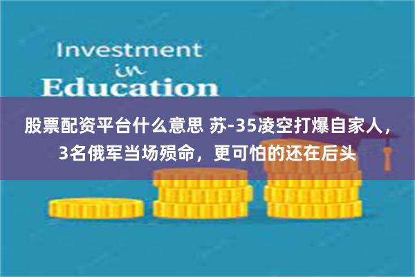 股票配资平台什么意思 苏-35凌空打爆自家人,3名俄军当场殒命,更可怕的还在后头