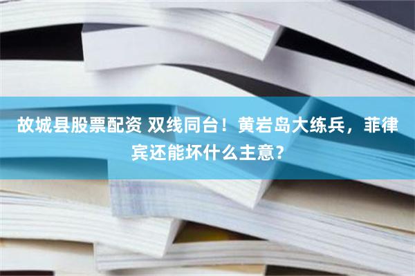 故城县股票配资 双线同台！黄岩岛大练兵，菲律宾还能坏什么主意？