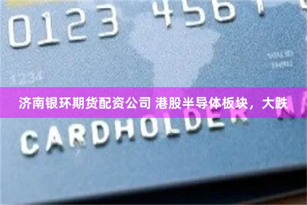 济南银环期货配资公司 港股半导体板块，大跌