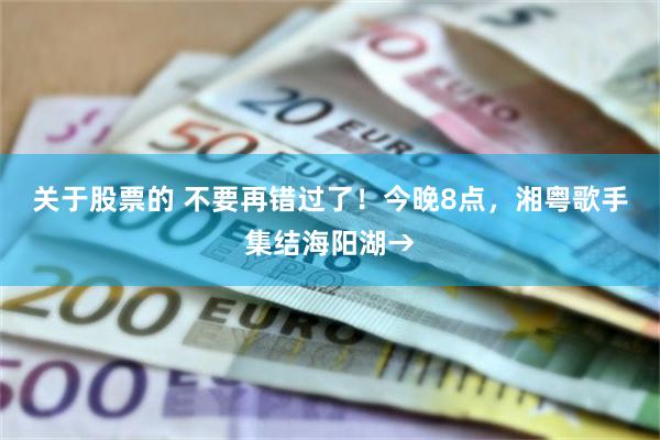 关于股票的 不要再错过了！今晚8点，湘粤歌手集结海阳湖→