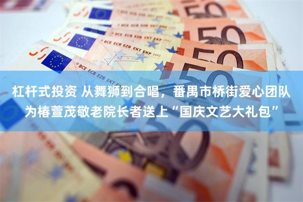 杠杆式投资 从舞狮到合唱，番禺市桥街爱心团队为椿萱茂敬老院长者送上“国庆文艺大礼包”